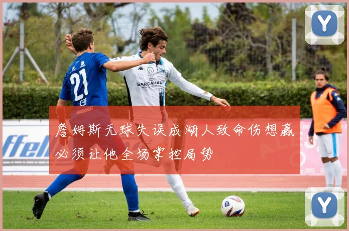 詹姆斯无球失误成湖人致命伤想赢必须让他全场掌控局势