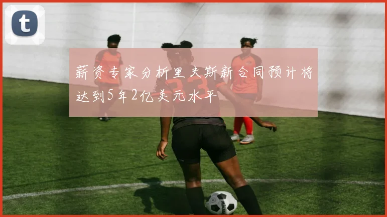 薪资专家分析里夫斯新合同预计将达到5年2亿美元水平