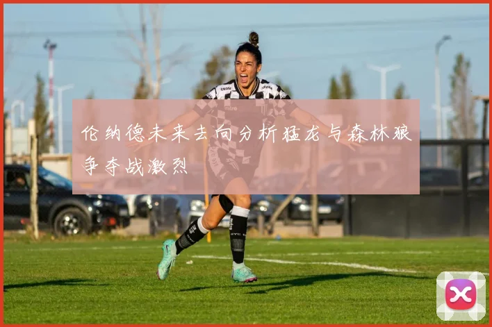 伦纳德未来去向分析猛龙与森林狼争夺战激烈