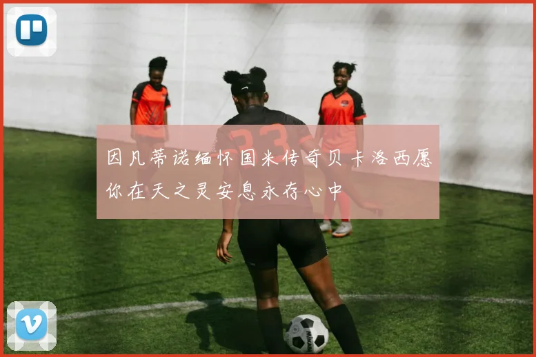 因凡蒂诺缅怀国米传奇贝卡洛西愿你在天之灵安息永存心中