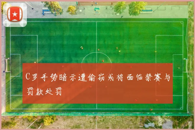 C罗手势暗示遭偷窃或将面临禁赛与罚款处罚