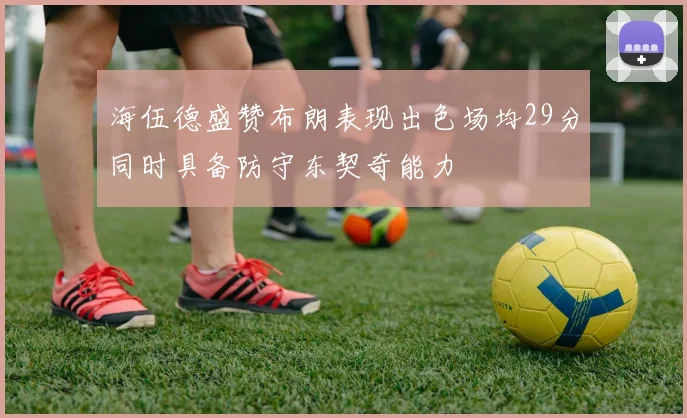 海伍德盛赞布朗表现出色场均29分同时具备防守东契奇能力