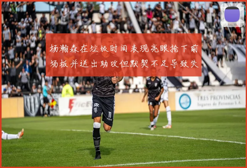 杨瀚森在垃圾时间表现亮眼抢下前场板并送出助攻但默契不足导致失误