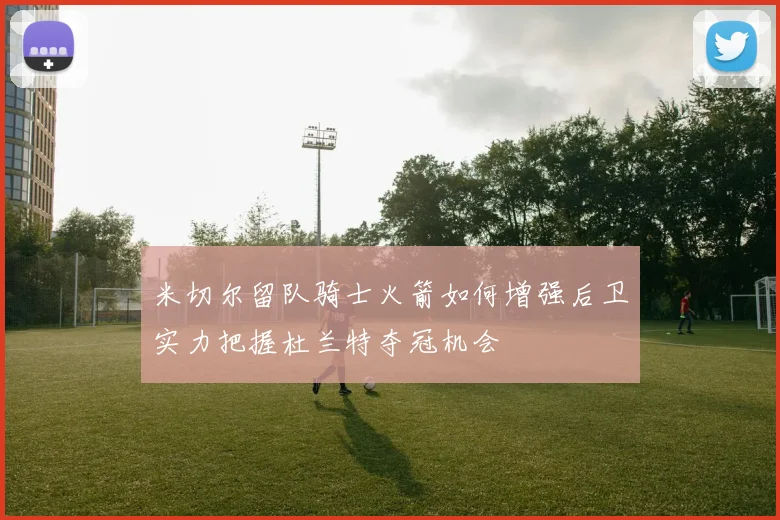 米切尔留队骑士火箭如何增强后卫实力把握杜兰特夺冠机会