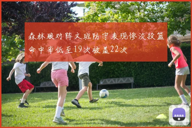 森林狼对阵文班防守表现惨淡投篮命中率低至19次被盖22次