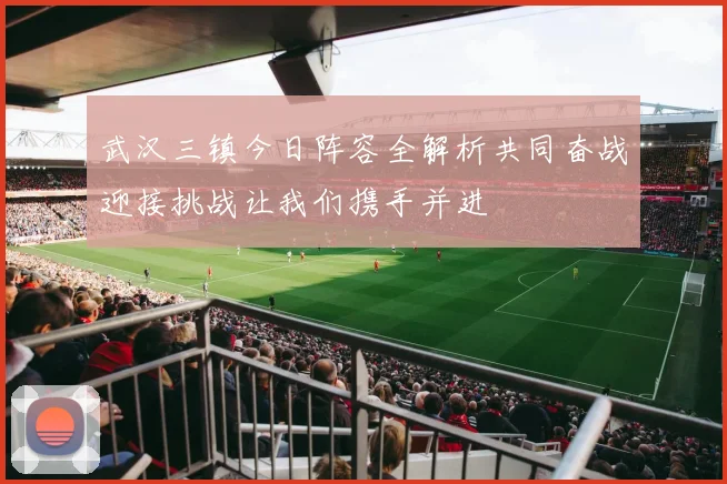 武汉三镇今日阵容全解析共同奋战迎接挑战让我们携手并进