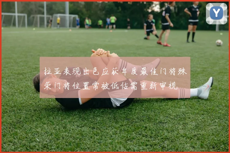 拉亚表现出色应获年度最佳门将殊荣门将位置常被低估需重新审视