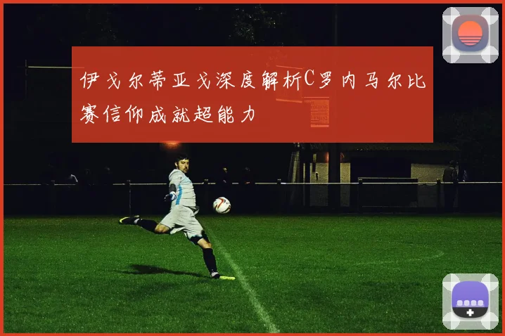 伊戈尔蒂亚戈深度解析C罗内马尔比赛信仰成就超能力