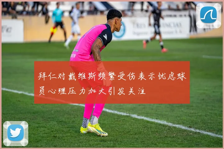 拜仁对戴维斯频繁受伤表示忧虑球员心理压力加大引发关注
