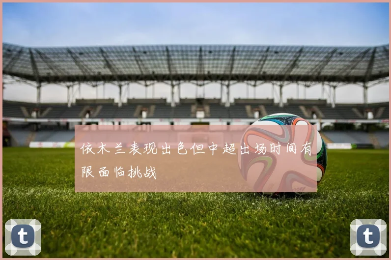 依木兰表现出色但中超出场时间有限面临挑战