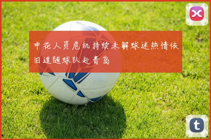 申花人员危机持续未解球迷热情依旧追随球队赴青岛