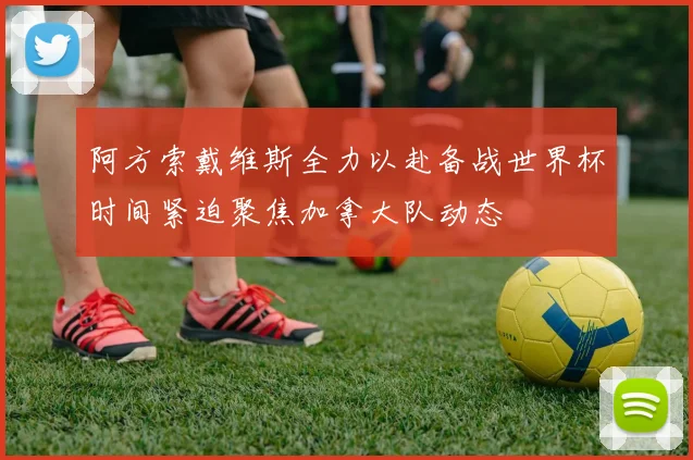 阿方索戴维斯全力以赴备战世界杯时间紧迫聚焦加拿大队动态