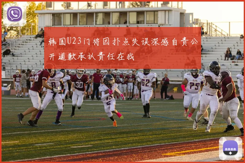 韩国U23门将因扑点失误深感自责公开道歉承认责任在我