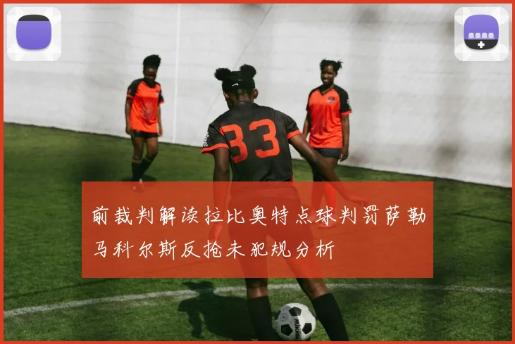 前裁判解读拉比奥特点球判罚萨勒马科尔斯反抢未犯规分析