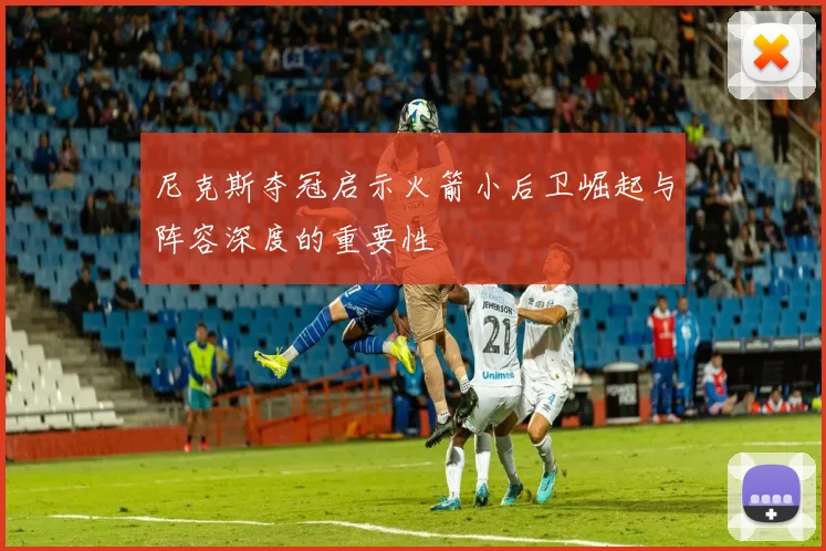 尼克斯夺冠启示火箭小后卫崛起与阵容深度的重要性