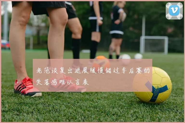 老范谈复出进展缓慢错过季后赛的失落感难以言表