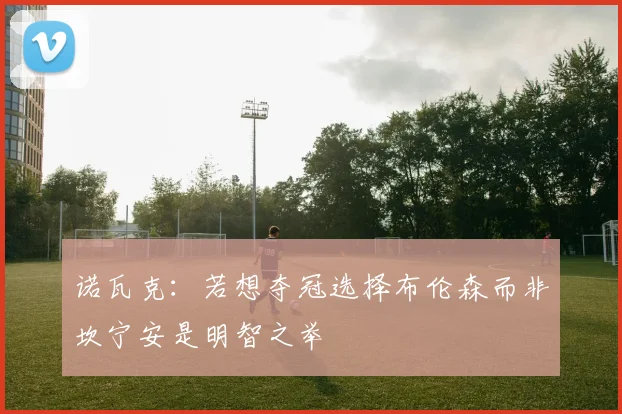 诺瓦克：若想夺冠选择布伦森而非坎宁安是明智之举