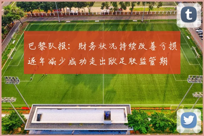 巴黎队报：财务状况持续改善亏损逐年减少成功走出欧足联监管期