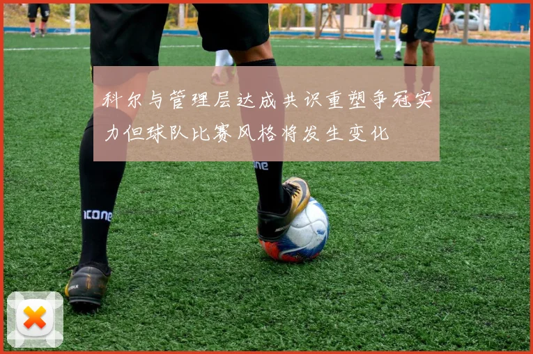科尔与管理层达成共识重塑争冠实力但球队比赛风格将发生变化