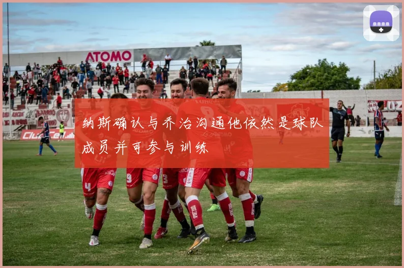 纳斯确认与乔治沟通他依然是球队成员并可参与训练