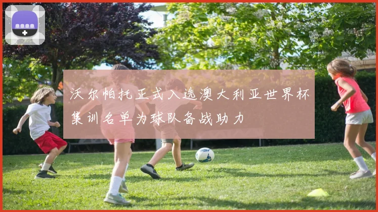 沃尔帕托正式入选澳大利亚世界杯集训名单为球队备战助力